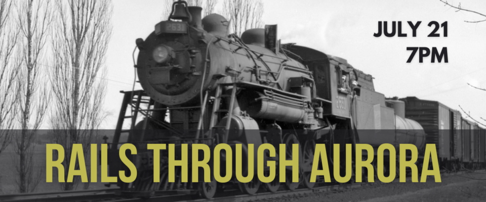 Historic photo of a steam locomotive. text reads" "Rails Through Aurora July 21 7PM"